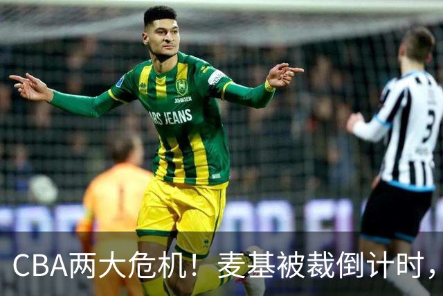CBA两大危机！麦基被裁倒计时，顾全迎最后机会